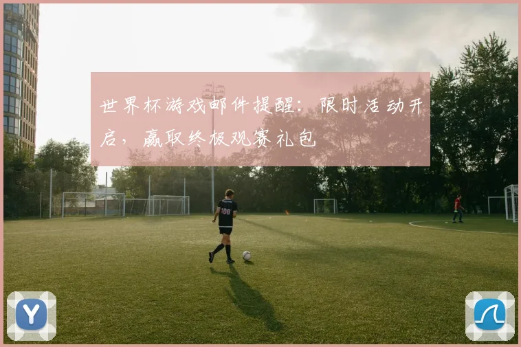 世界杯游戏邮件提醒:限时活动开启,赢取终极观赛礼包