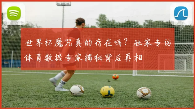 世界杯魔咒真的存在吗?独家专访体育数据专家揭秘背后真相