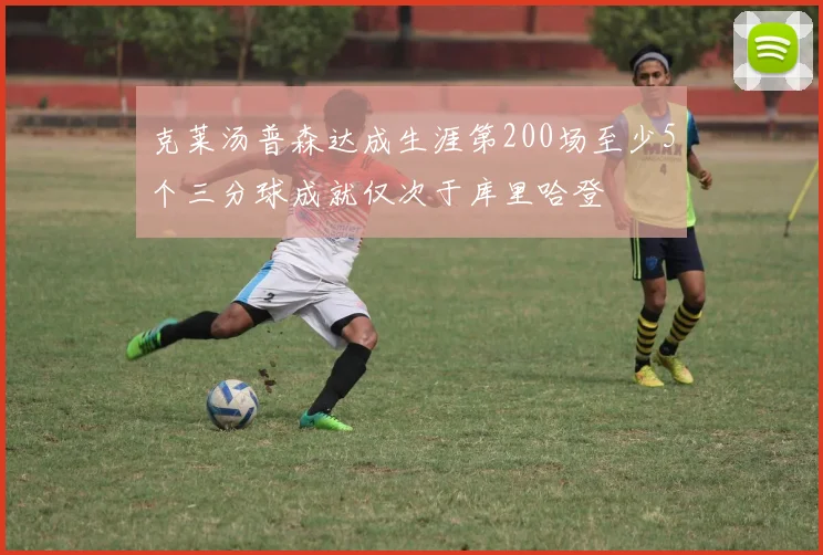 克莱汤普森达成生涯第200场至少5个三分球成就仅次于库里哈登
