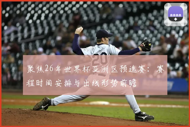 聚焦26年世界杯亚洲区预选赛:赛程时间安排与出线形势前瞻