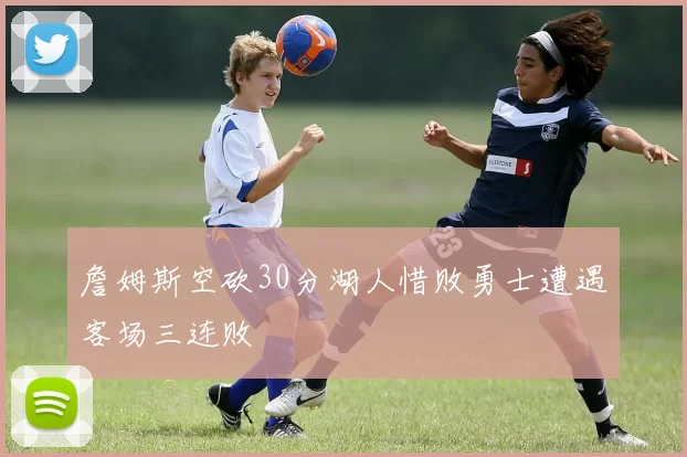 詹姆斯空砍30分湖人惜败勇士遭遇客场三连败