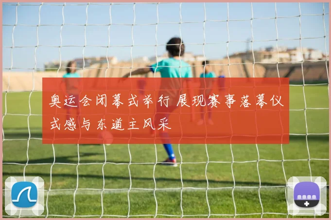 奥运会闭幕式举行 展现赛事落幕仪式感与东道主风采