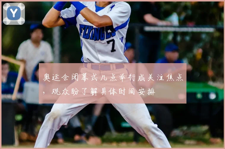 奥运会闭幕式几点举行成关注焦点，观众盼了解具体时间安排