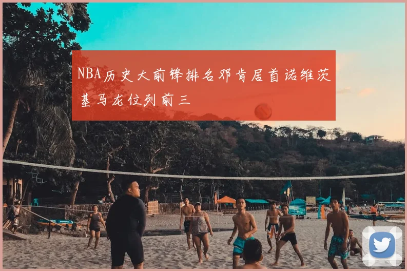 NBA历史大前锋排名邓肯居首诺维茨基马龙位列前三