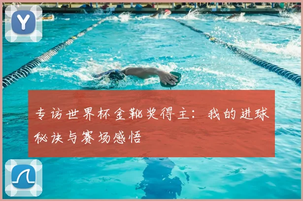 专访世界杯金靴奖得主:我的进球秘诀与赛场感悟