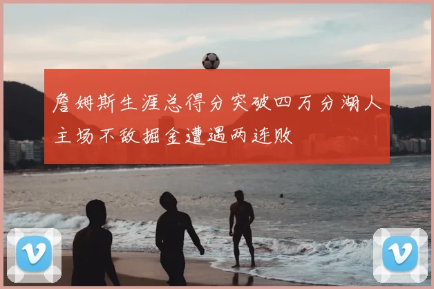 詹姆斯生涯总得分突破四万分湖人主场不敌掘金遭遇两连败