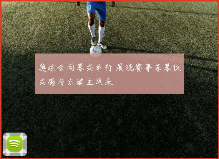 奥运会闭幕式举行 展现赛事落幕仪式感与东道主风采
