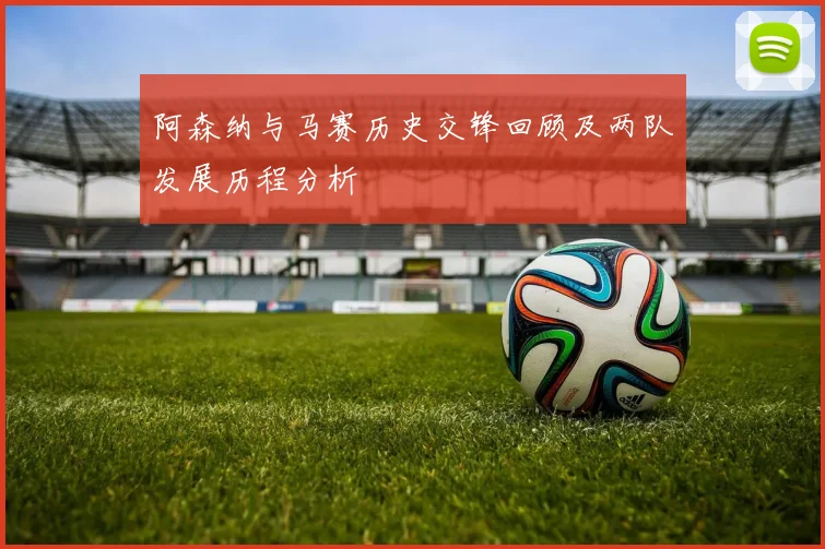 阿森纳与马赛历史交锋回顾及两队发展历程分析