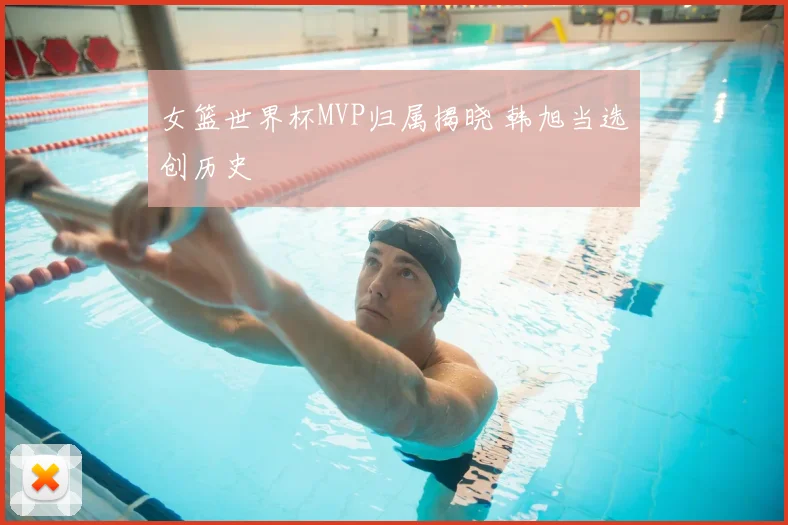 女篮世界杯MVP归属揭晓 韩旭当选创历史