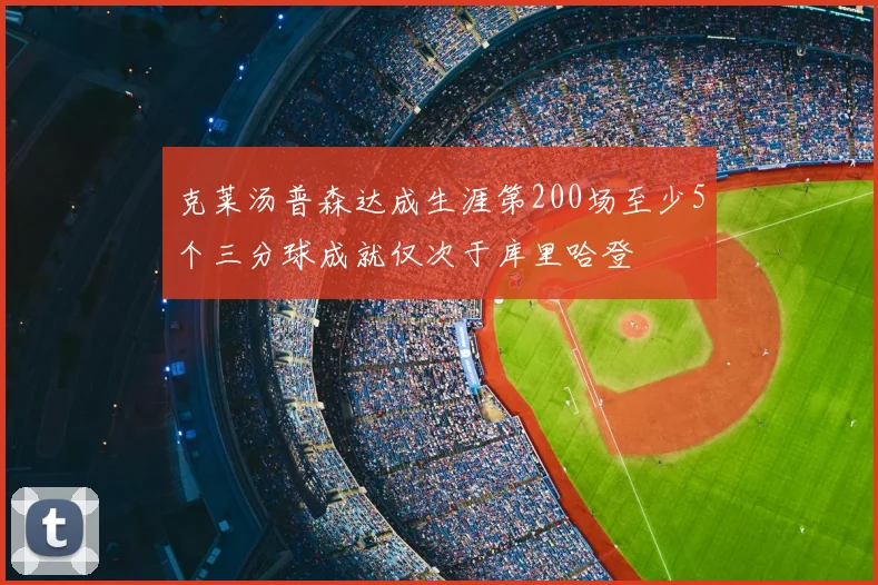克莱汤普森达成生涯第200场至少5个三分球成就仅次于库里哈登