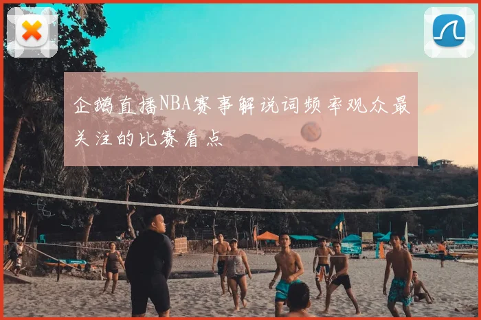 企鹅直播NBA赛事解说词频率观众最关注的比赛看点
