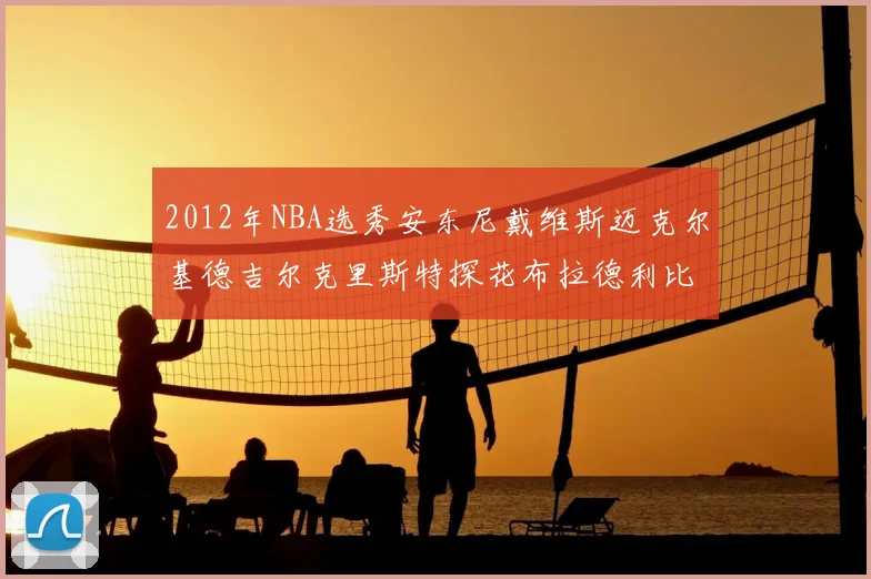 2012年NBA选秀安东尼戴维斯迈克尔基德吉尔克里斯特探花布拉德利比尔