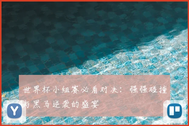 世界杯小组赛必看对决:强强碰撞与黑马逆袭的盛宴