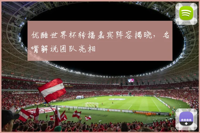 优酷世界杯转播嘉宾阵容揭晓，名嘴解说团队亮相