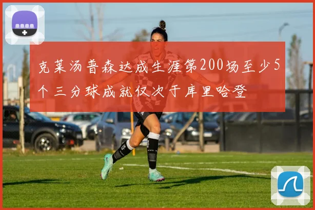 克莱汤普森达成生涯第200场至少5个三分球成就仅次于库里哈登