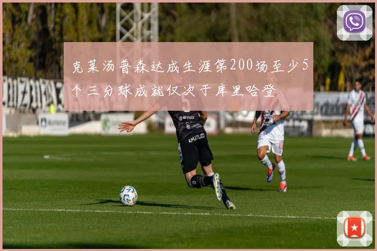 克莱汤普森达成生涯第200场至少5个三分球成就仅次于库里哈登
