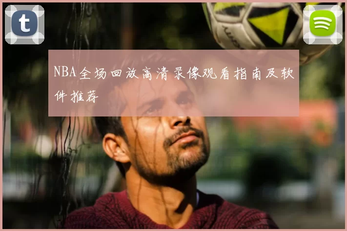 NBA全场回放高清录像观看指南及软件推荐