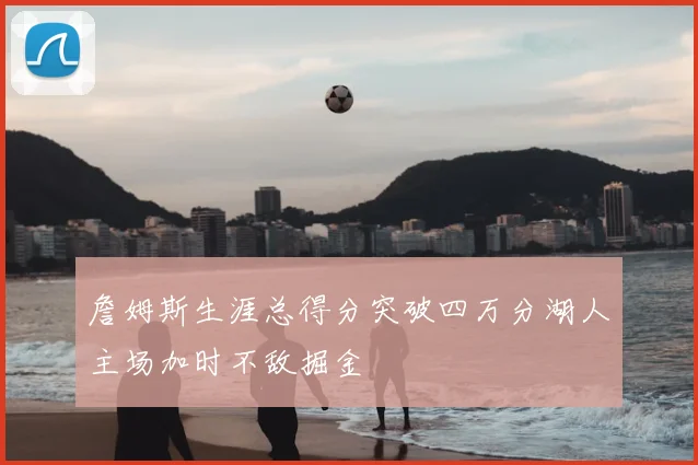 詹姆斯生涯总得分突破四万分湖人主场加时不敌掘金