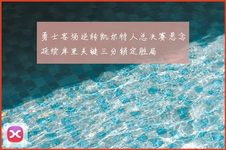 勇士客场逆转凯尔特人总决赛悬念延续库里关键三分锁定胜局