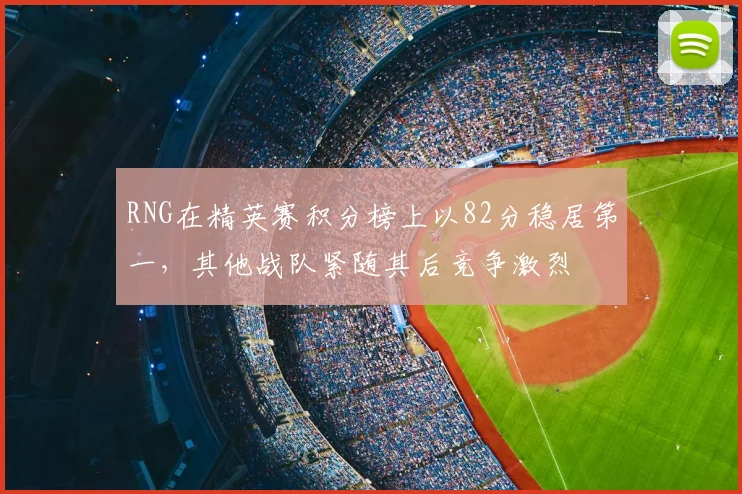 RNG在精英赛积分榜上以82分稳居第一,其他战队紧随其后竞争激烈