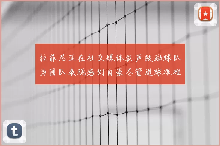 拉菲尼亚在社交媒体发声鼓励球队为团队表现感到自豪尽管进球艰难