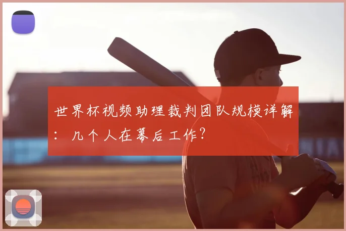 世界杯视频助理裁判团队规模详解：几个人在幕后工作？