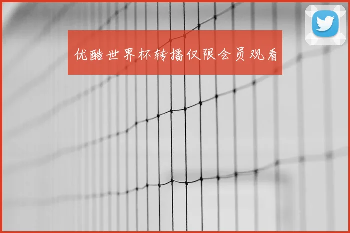 优酷世界杯转播仅限会员观看