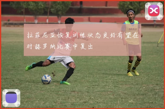 拉菲尼亚恢复训练状态良好有望在对赫罗纳比赛中复出