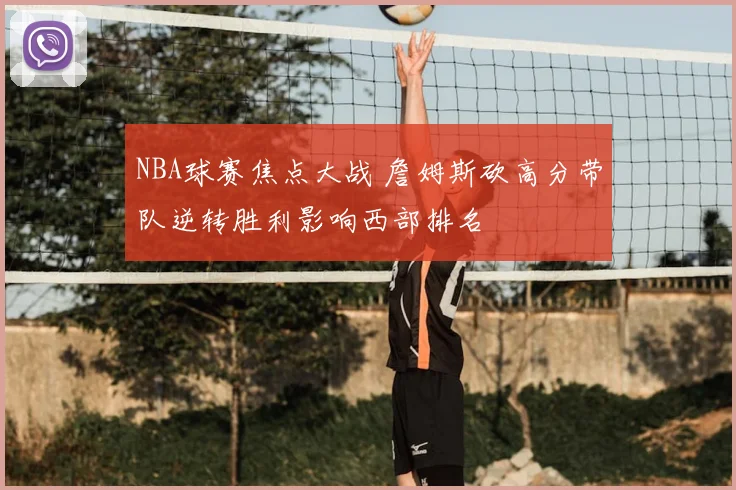 NBA球赛焦点大战 詹姆斯砍高分带队逆转胜利影响西部排名