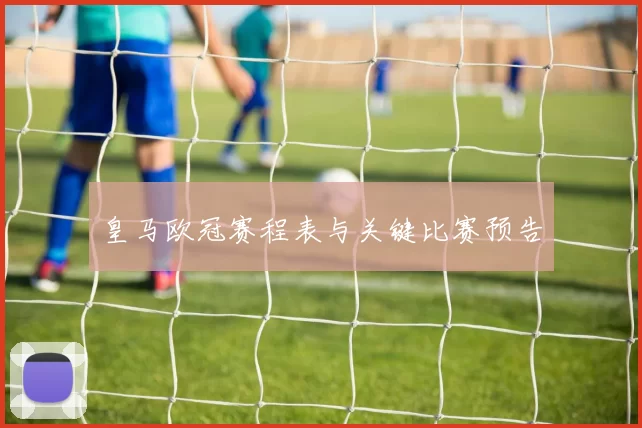 皇马欧冠赛程表与关键比赛预告