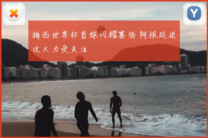 梅西世界杯首球闪耀赛场 阿根廷进攻火力受关注