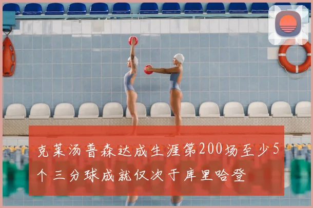 克莱汤普森达成生涯第200场至少5个三分球成就仅次于库里哈登