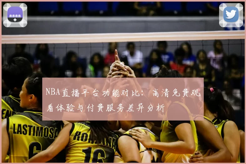 NBA直播平台功能对比：高清免费观看体验与付费服务差异分析