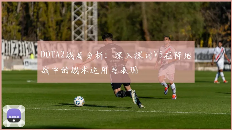 DOTA2战局分析：深入探讨V5在阵地战中的战术运用与表现