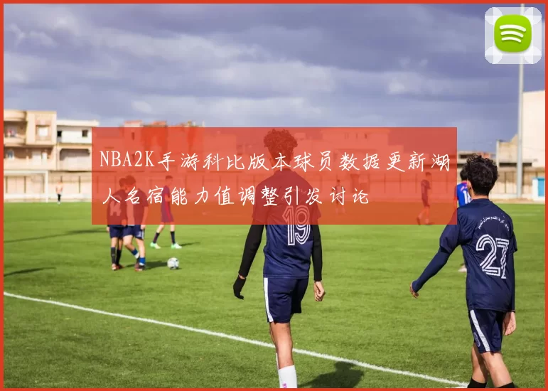 NBA2K手游科比版本球员数据更新湖人名宿能力值调整引发讨论
