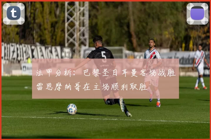 法甲分析：巴黎圣日耳曼客场战胜雷恩摩纳哥在主场顺利取胜