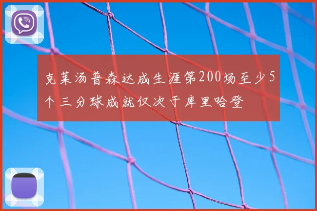 克莱汤普森达成生涯第200场至少5个三分球成就仅次于库里哈登