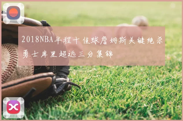 2018NBA半程十佳球詹姆斯关键绝杀勇士库里超远三分集锦