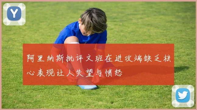 阿里纳斯批评文班在进攻端缺乏核心表现让人失望与愤怒