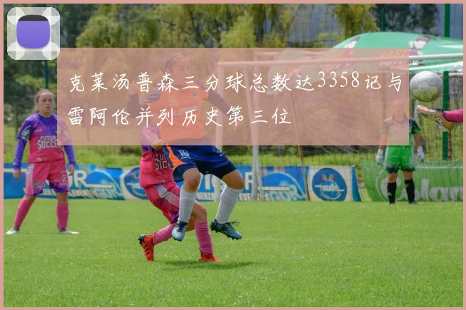克莱汤普森三分球总数达3358记与雷阿伦并列历史第三位