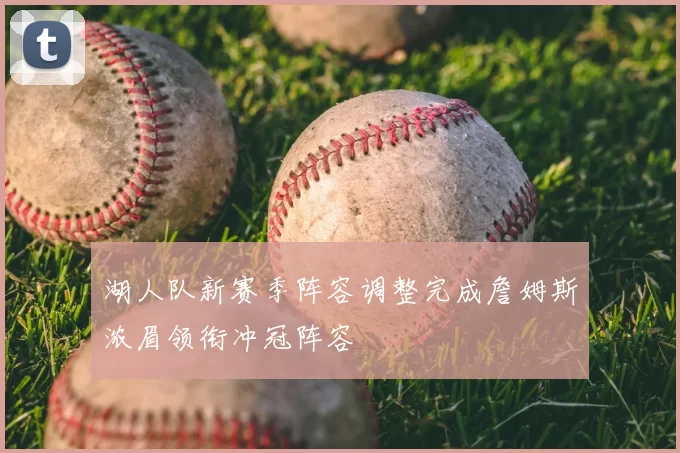 湖人队新赛季阵容调整完成詹姆斯浓眉领衔冲冠阵容