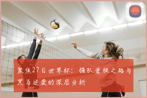 聚焦27日世界杯:强队晋级之路与黑马逆袭的深层分析