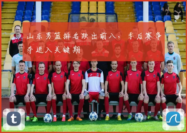 山东男篮排名跌出前八，季后赛争夺进入关键期