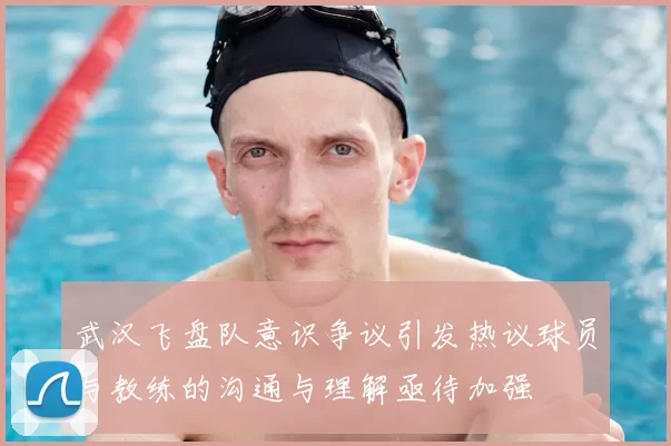 武汉飞盘队意识争议引发热议球员与教练的沟通与理解亟待加强