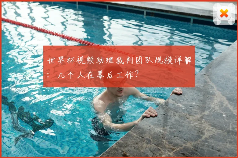 世界杯视频助理裁判团队规模详解:几个人在幕后工作?