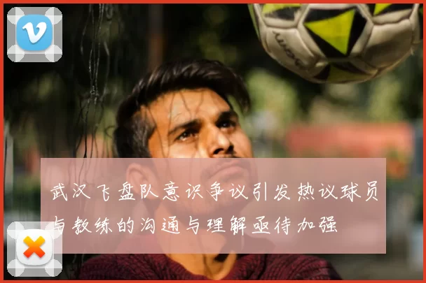 武汉飞盘队意识争议引发热议球员与教练的沟通与理解亟待加强