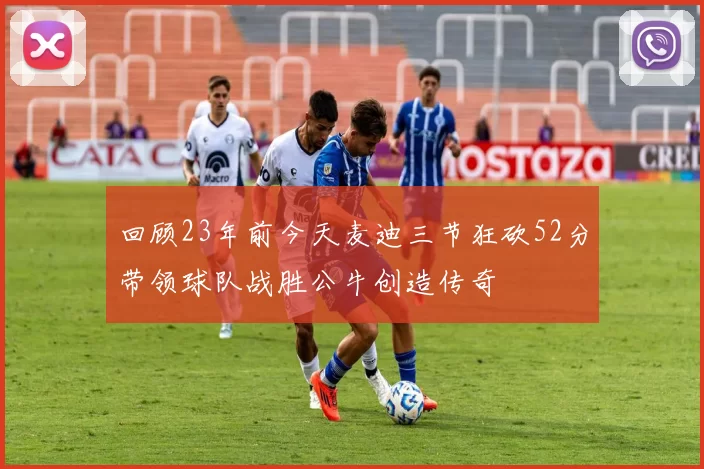 回顾23年前今天麦迪三节狂砍52分带领球队战胜公牛创造传奇