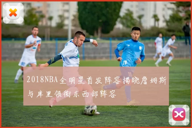 2018NBA全明星首发阵容揭晓詹姆斯与库里领衔东西部阵容
