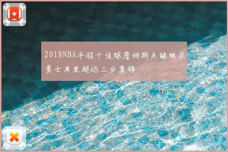 2018NBA半程十佳球詹姆斯关键绝杀勇士库里超远三分集锦
