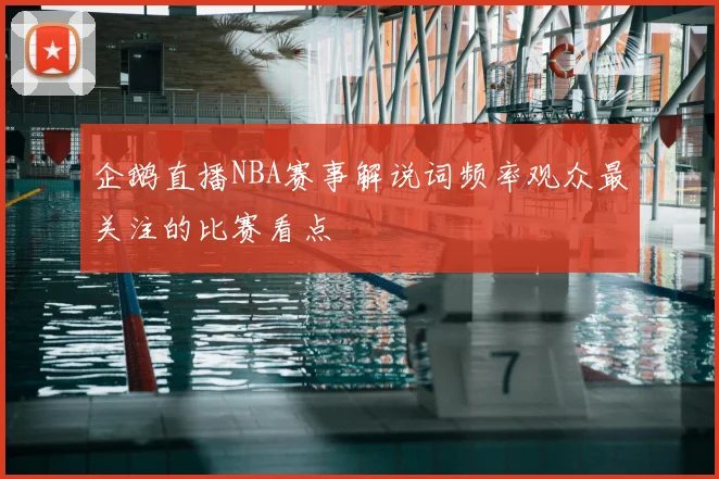 企鹅直播NBA赛事解说词频率观众最关注的比赛看点